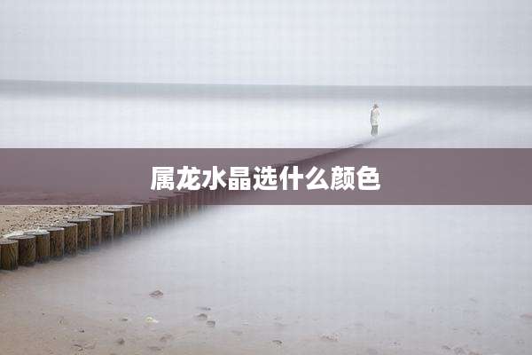属龙水晶选什么颜色