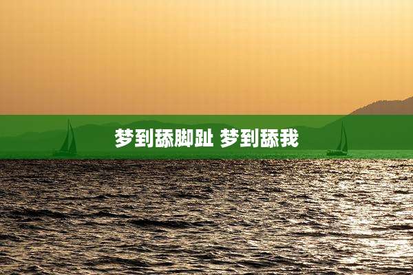 梦到***趾 梦到舔我