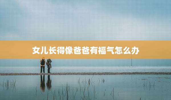 女儿长得像爸爸有福气怎么办