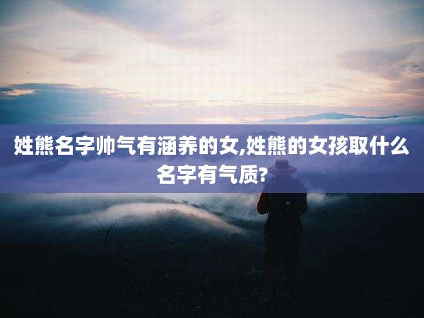 姓熊名字帅气有涵养的女,姓熊的女孩取什么名字有气质?