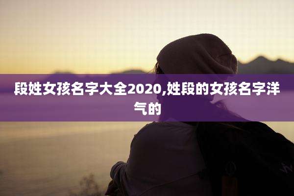 段姓女孩名字大全2020,姓段的女孩名字洋气的