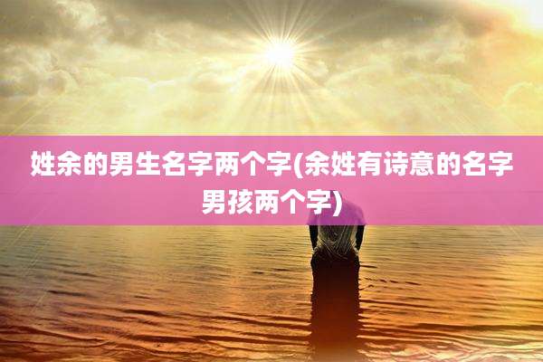 姓余的男生名字两个字(余姓有诗意的名字男孩两个字)