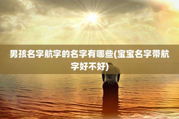 男孩名字航字的名字有哪些(宝宝名字带航字好不好)