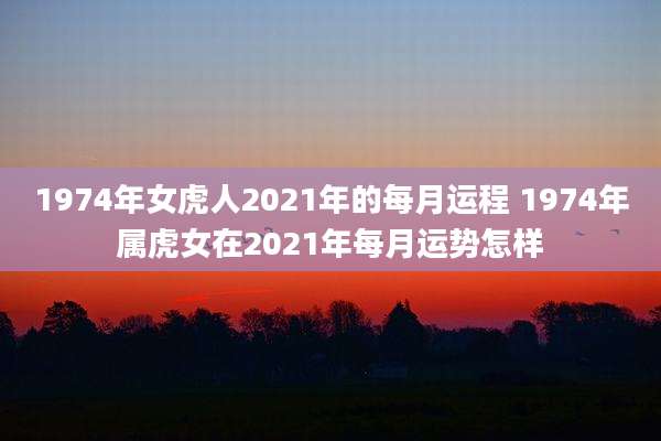 1974年女虎人2021年的每月运程 1974年属虎女在2021年每月运势怎样