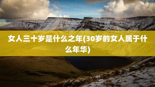 女人三十岁是什么之年(30岁的女人属于什么年华)