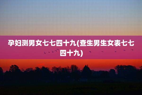 孕妇测男女七七四十九(查生男生女表七七四十九)