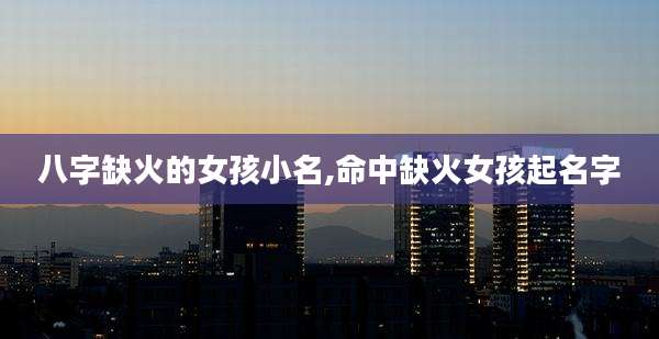 八字缺火的女孩小名,命中缺火女孩起名字