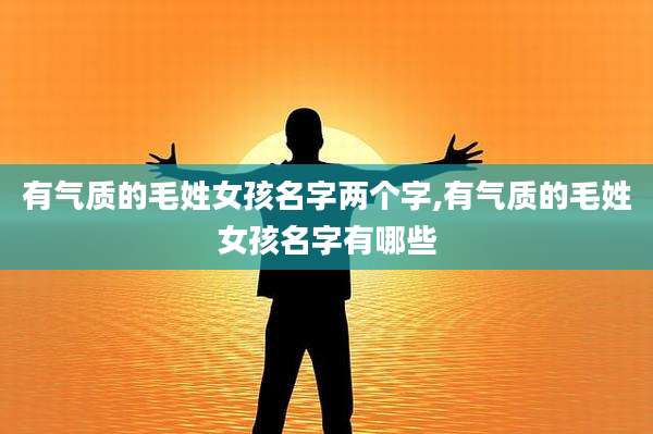 有气质的毛姓女孩名字两个字,有气质的毛姓女孩名字有哪些