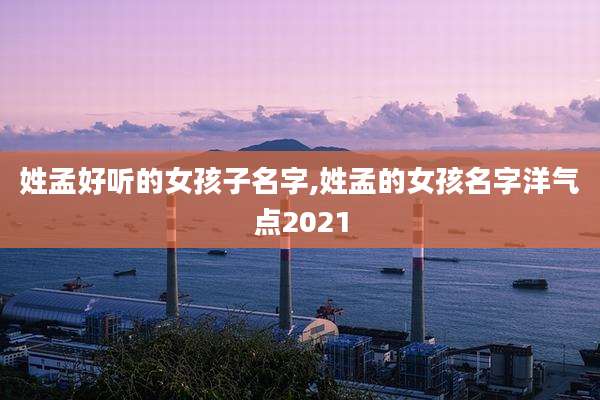 姓孟好听的女孩子名字,姓孟的女孩名字洋气点2021