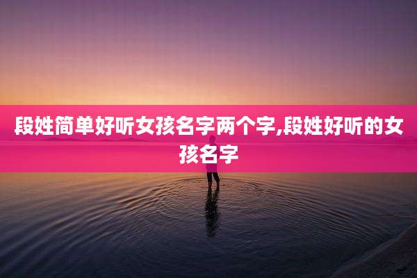 段姓简单好听女孩名字两个字,段姓好听的女孩名字