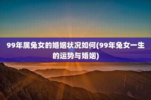 99年属兔女的婚姻状况如何(99年兔女一生的运势与婚姻)