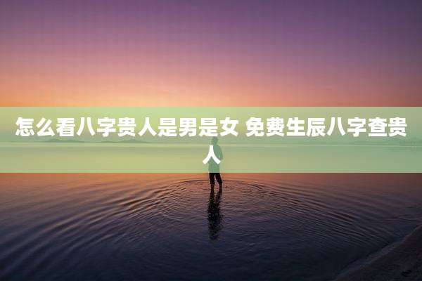 怎么看八字贵人是男是女 免费生辰八字查贵人