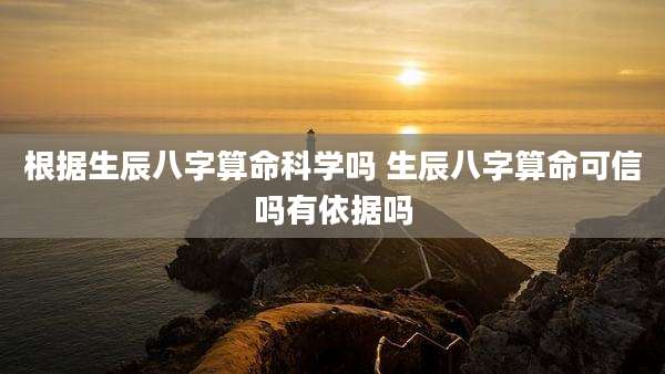 根据生辰八字算命科学吗 生辰八字算命可信吗有依据吗