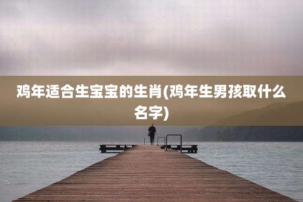 鸡年适合生宝宝的生肖(鸡年生男孩取什么名字)