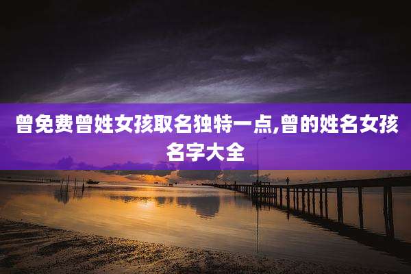 曾免费曾姓女孩取名独特一点,曾的姓名女孩名字大全