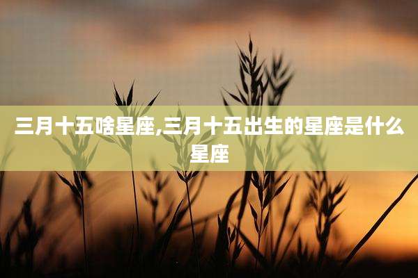 三月十五啥星座,三月十五出生的星座是什么星座