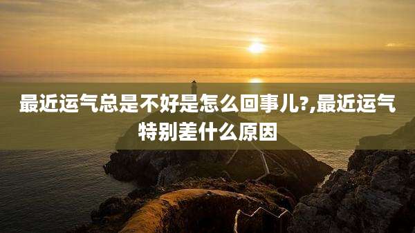 最近运气总是不好是怎么回事儿?,最近运气特别差什么原因