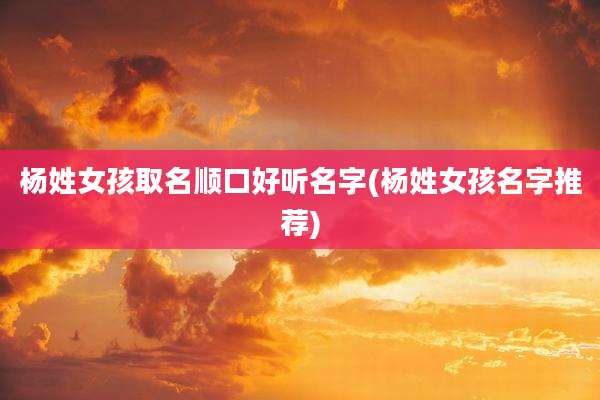 杨姓女孩取名顺口好听名字(杨姓女孩名字推荐)