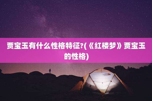 贾宝玉有什么性格特征?(《红楼梦》贾宝玉的性格)