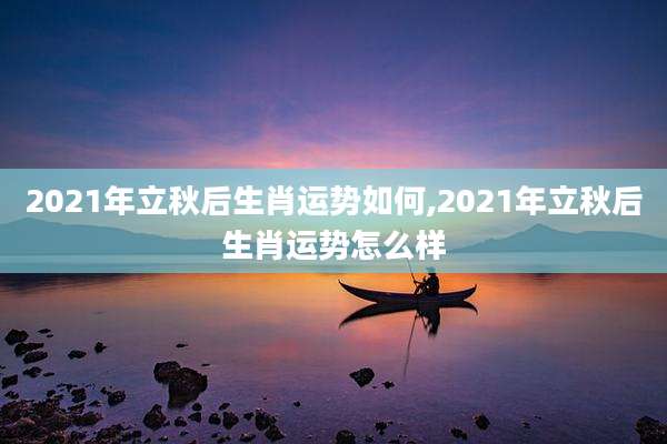 2021年立秋后生肖运势如何,2021年立秋后生肖运势怎么样