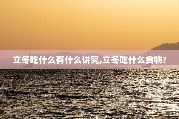 立冬吃什么有什么讲究,立冬吃什么食物?