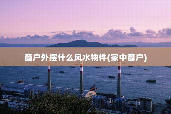 窗户外摆什么风水物件(家中窗户)