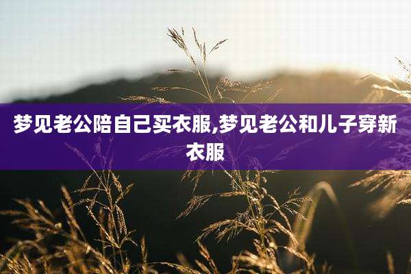 梦见老公陪自己买衣服,梦见老公和儿子穿新衣服