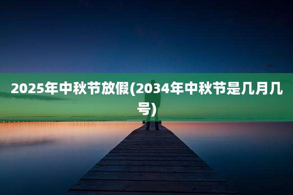 2025年中秋节放假(2034年中秋节是几月几号)