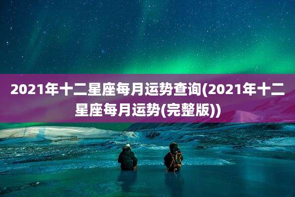 2021年十二星座每月运势查询(2021年十二星座每月运势(完整版))