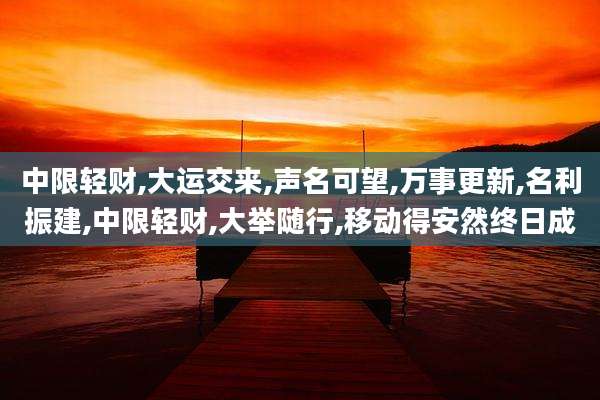 中限轻财,大运交来,声名可望,万事更新,名利振建,中限轻财,大举随行,移动得安然终日成