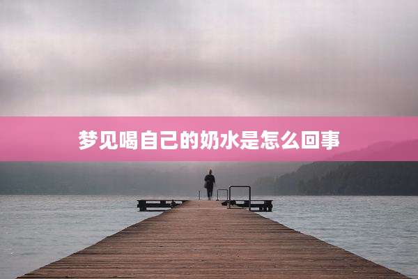 梦见喝自己的奶水是怎么回事