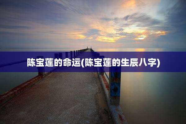 陈宝莲的命运(陈宝莲的生辰八字)