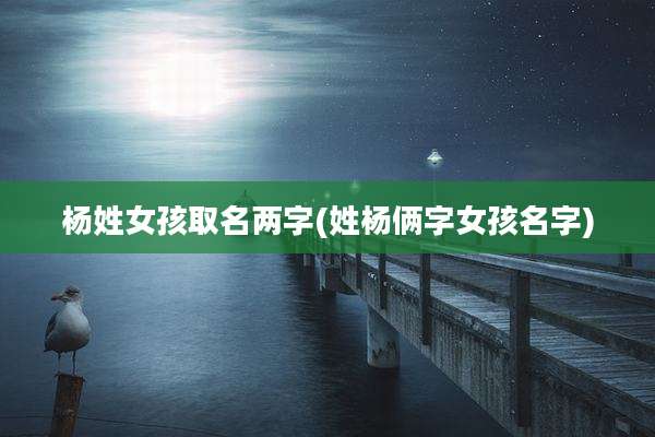杨姓女孩取名两字(姓杨俩字女孩名字)