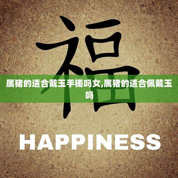 属猪的适合戴玉手镯吗女,属猪的适合佩戴玉吗