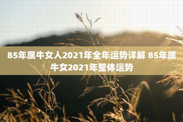 85年属牛女人2021年全年运势详解 85年属牛女2021年整体运势