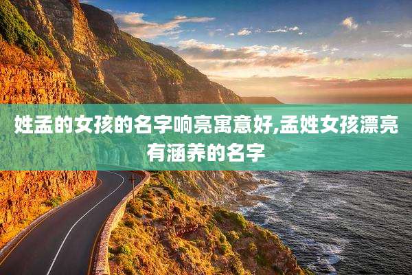 姓孟的女孩的名字响亮寓意好,孟姓女孩漂亮有涵养的名字