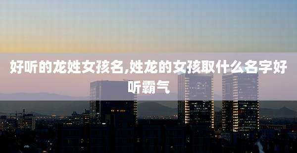好听的龙姓女孩名,姓龙的女孩取什么名字好听霸气