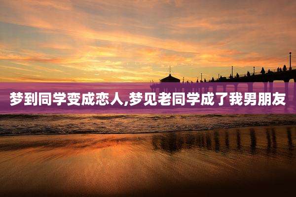 梦到同学变成恋人,梦见老同学成了我男朋友