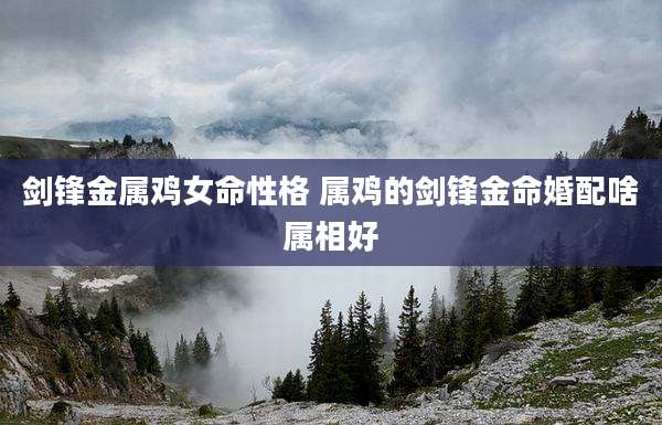 剑锋金属鸡女命性格 属鸡的剑锋金命婚配啥属相好
