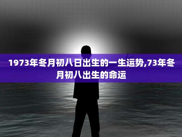 1973年冬月初八日出生的一生运势,73年冬月初八出生的命运