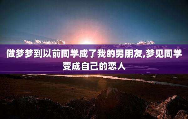 做梦梦到以前同学成了我的男朋友,梦见同学变成自己的恋人