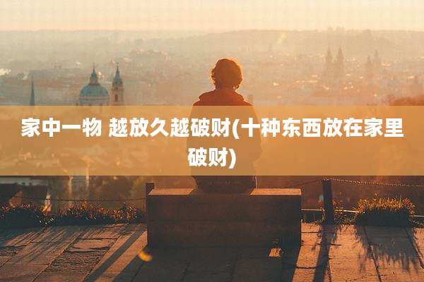 家中一物 越放久越破财(十种东西放在家里破财)