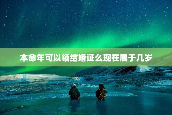 本命年可以领结婚证么现在属于几岁