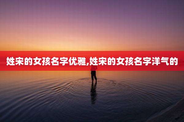 姓宋的女孩名字优雅,姓宋的女孩名字洋气的