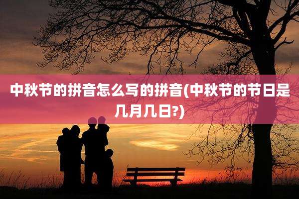 中秋节的拼音怎么写的拼音(中秋节的节日是几月几日?)