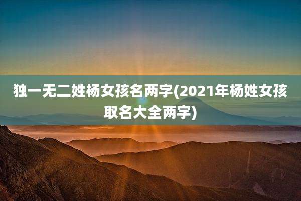 独一无二姓杨女孩名两字(2021年杨姓女孩取名大全两字)