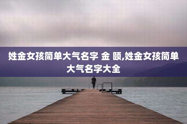姓金女孩简单大气名字 金 颐,姓金女孩简单大气名字大全