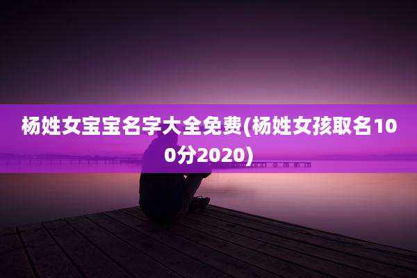 杨姓女宝宝名字大全免费(杨姓女孩取名100分2020)
