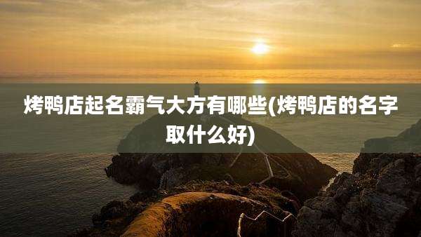 烤鸭店起名霸气大方有哪些(烤鸭店的名字取什么好)