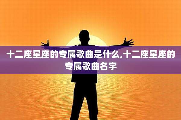 十二座星座的专属歌曲是什么,十二座星座的专属歌曲名字